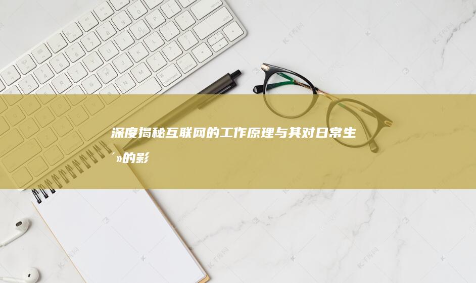 深度揭秘：互联网的工作原理与其对日常生活的影响