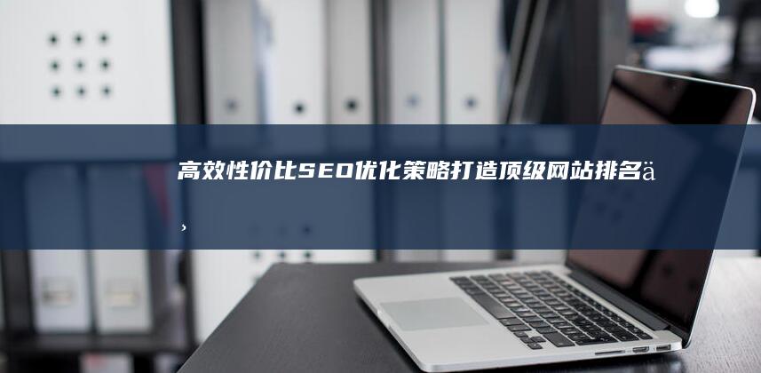 高效性价比SEO优化策略：打造顶级网站排名与用户体验